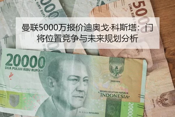 曼联5000万报价迪奥戈·科斯塔：门将位置竞争与未来规划分析